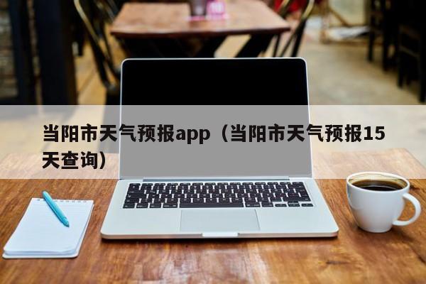 当阳市天气预报app（当阳市天气预报15天查询）