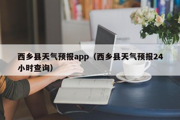 西乡县天气预报app（西乡县天气预报24小时查询）