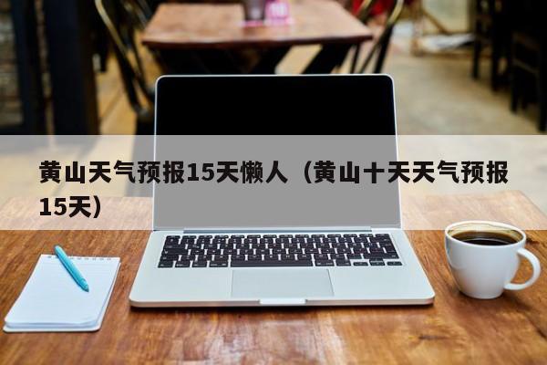 黄山天气预报15天懒人（黄山十天天气预报15天）