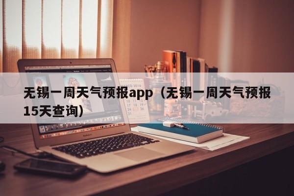 无锡一周天气预报app（无锡一周天气预报15天查询）