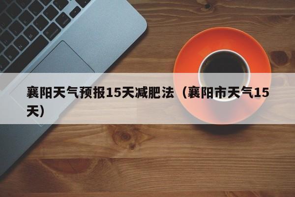 襄阳天气预报15天减肥法（襄阳市天气15天）